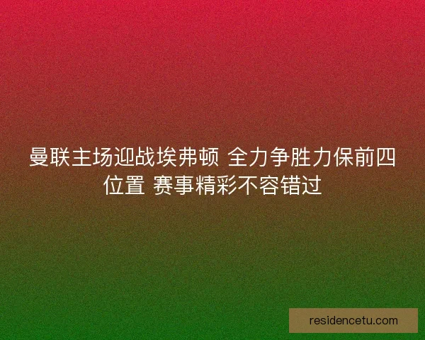 曼联主场迎战埃弗顿 全力争胜力保前四位置 赛事精彩不容错过