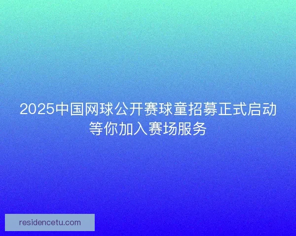 2025中国网球公开赛球童招募正式启动等你加入赛场服务