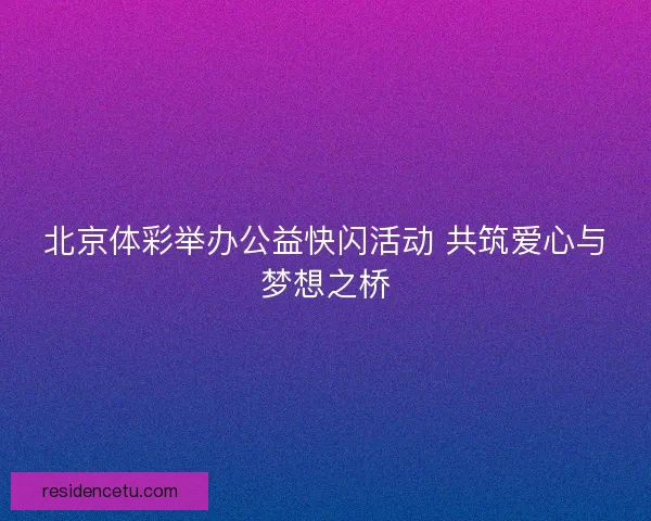 北京体彩举办公益快闪活动 共筑爱心与梦想之桥