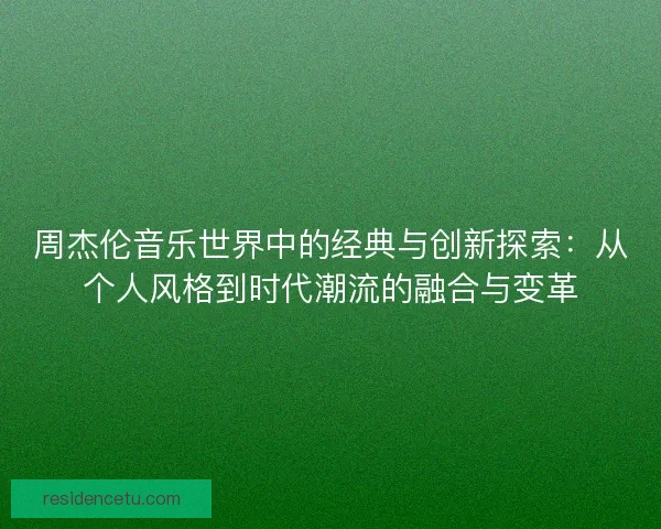 周杰伦音乐世界中的经典与创新探索：从个人风格到时代潮流的融合与变革