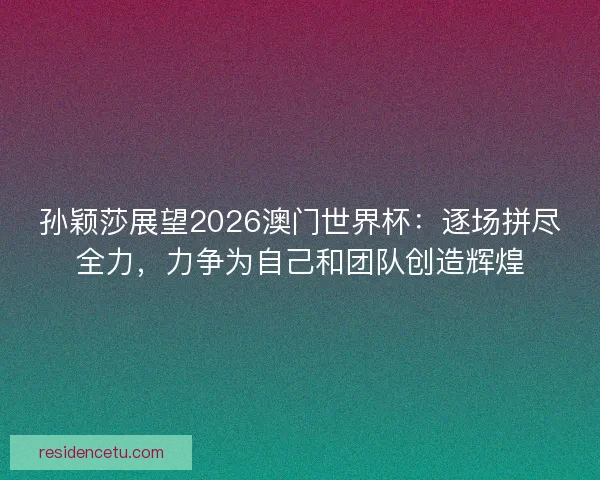 孙颖莎展望2026澳门世界杯：逐场拼尽全力，力争为自己和团队创造辉煌