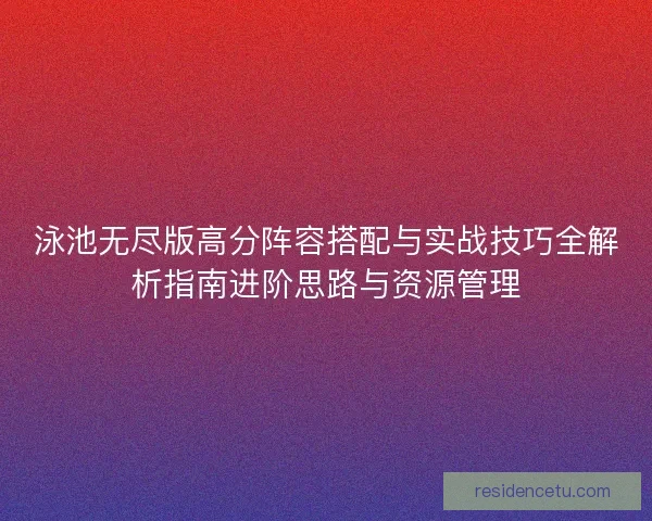 泳池无尽版高分阵容搭配与实战技巧全解析指南进阶思路与资源管理