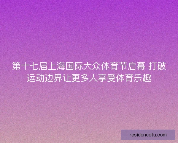 第十七届上海国际大众体育节启幕 打破运动边界让更多人享受体育乐趣