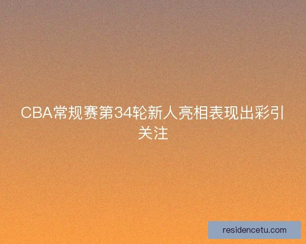 CBA常规赛第34轮新人亮相表现出彩引关注