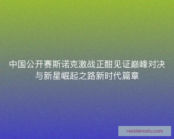 中国公开赛斯诺克激战正酣见证巅峰对决与新星崛起之路新时代篇章