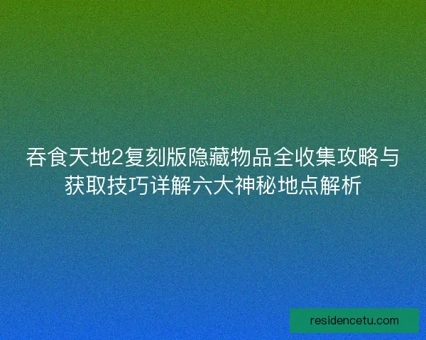 吞食天地2复刻版隐藏物品全收集攻略与获取技巧详解六大神秘地点解析