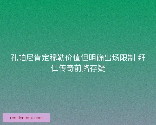 孔帕尼肯定穆勒价值但明确出场限制 拜仁传奇前路存疑
