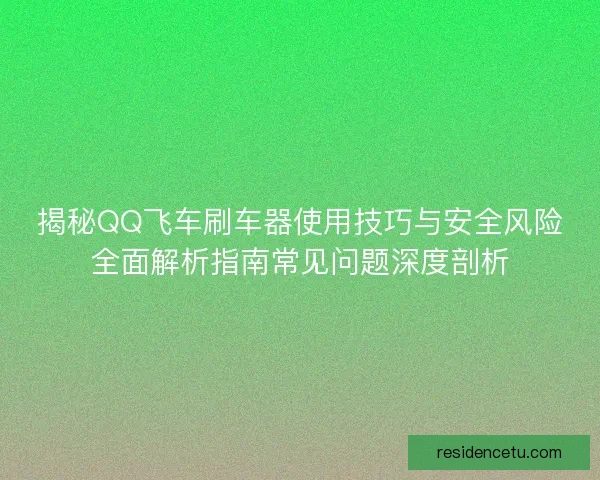 揭秘QQ飞车刷车器使用技巧与安全风险全面解析指南常见问题深度剖析
