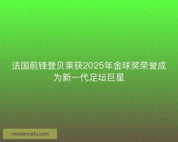 法国前锋登贝莱获2025年金球奖荣誉成为新一代足坛巨星