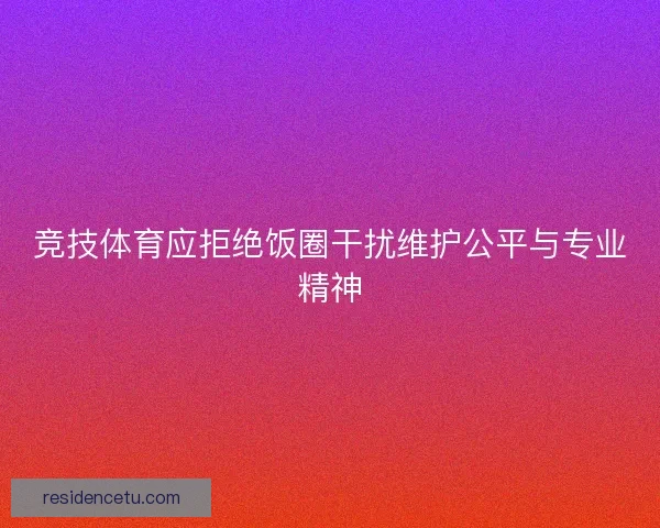 竞技体育应拒绝饭圈干扰维护公平与专业精神