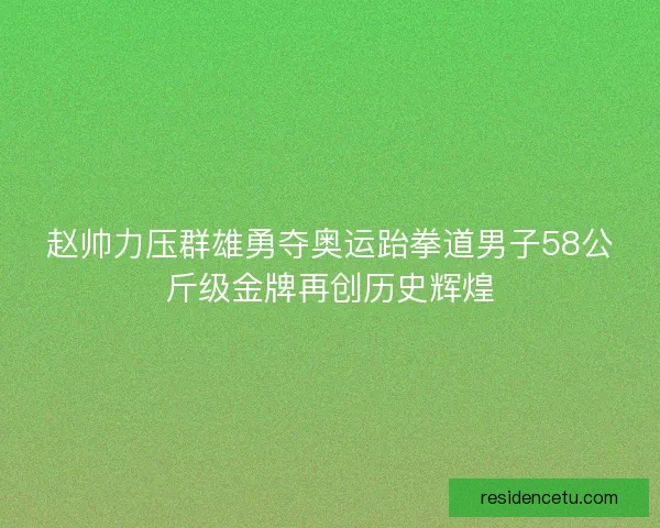 赵帅力压群雄勇夺奥运跆拳道男子58公斤级金牌再创历史辉煌