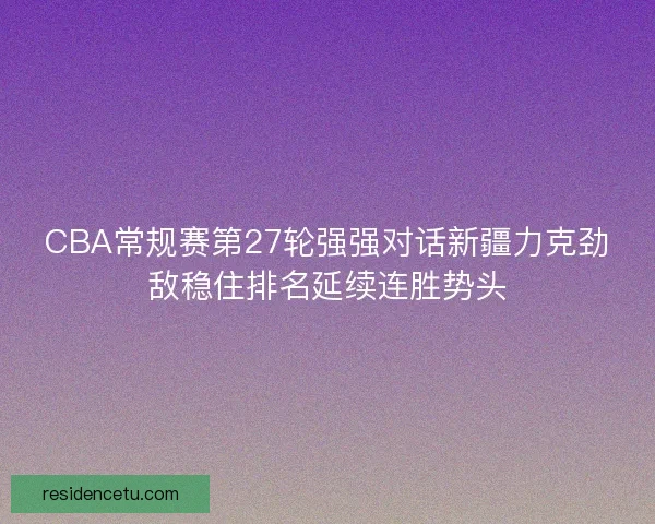 CBA常规赛第27轮强强对话新疆力克劲敌稳住排名延续连胜势头