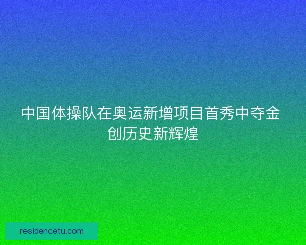 中国体操队在奥运新增项目首秀中夺金 创历史新辉煌