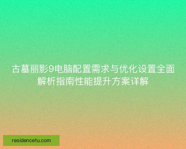 古墓丽影9电脑配置需求与优化设置全面解析指南性能提升方案详解