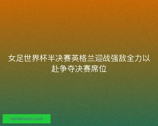 女足世界杯半决赛英格兰迎战强敌全力以赴争夺决赛席位