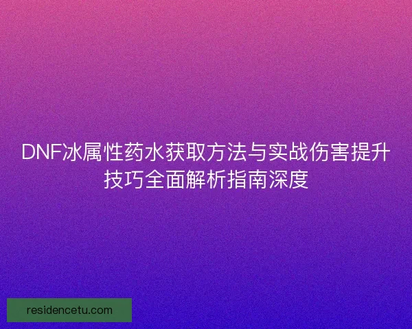 DNF冰属性药水获取方法与实战伤害提升技巧全面解析指南深度