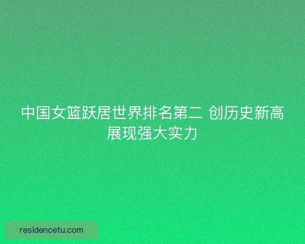 中国女篮跃居世界排名第二 创历史新高展现强大实力