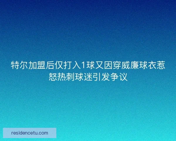特尔加盟后仅打入1球又因穿威廉球衣惹怒热刺球迷引发争议