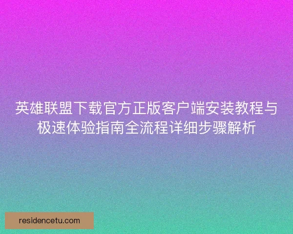 英雄联盟下载官方正版客户端安装教程与极速体验指南全流程详细步骤解析